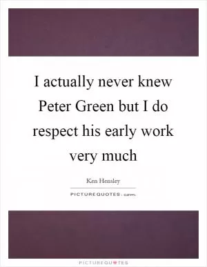 I actually never knew Peter Green but I do respect his early work very much Picture Quote #1