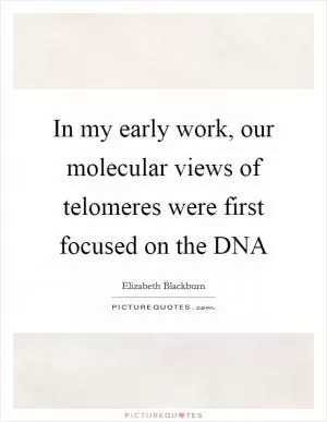 In my early work, our molecular views of telomeres were first focused on the DNA Picture Quote #1