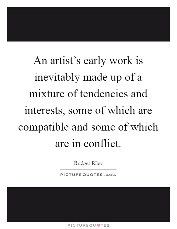 An artist's early work is inevitably made up of a mixture of tendencies and interests, some of which are compatible and some of which are in conflict. Picture Quote #1