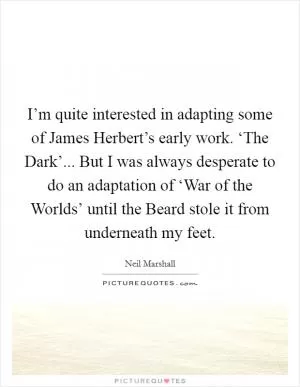I’m quite interested in adapting some of James Herbert’s early work. ‘The Dark’... But I was always desperate to do an adaptation of ‘War of the Worlds’ until the Beard stole it from underneath my feet Picture Quote #1