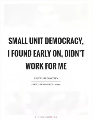 Small unit democracy, I found early on, didn’t work for me Picture Quote #1