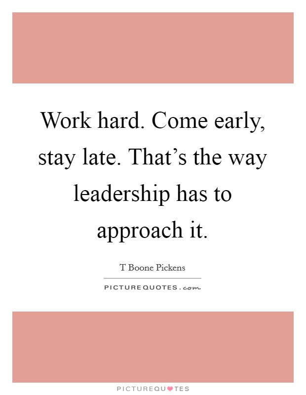 Work hard. Come early, stay late. That's the way leadership has to approach it. Picture Quote #1