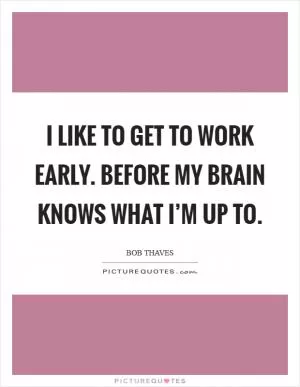 I like to get to work early. Before my brain knows what I’m up to Picture Quote #1