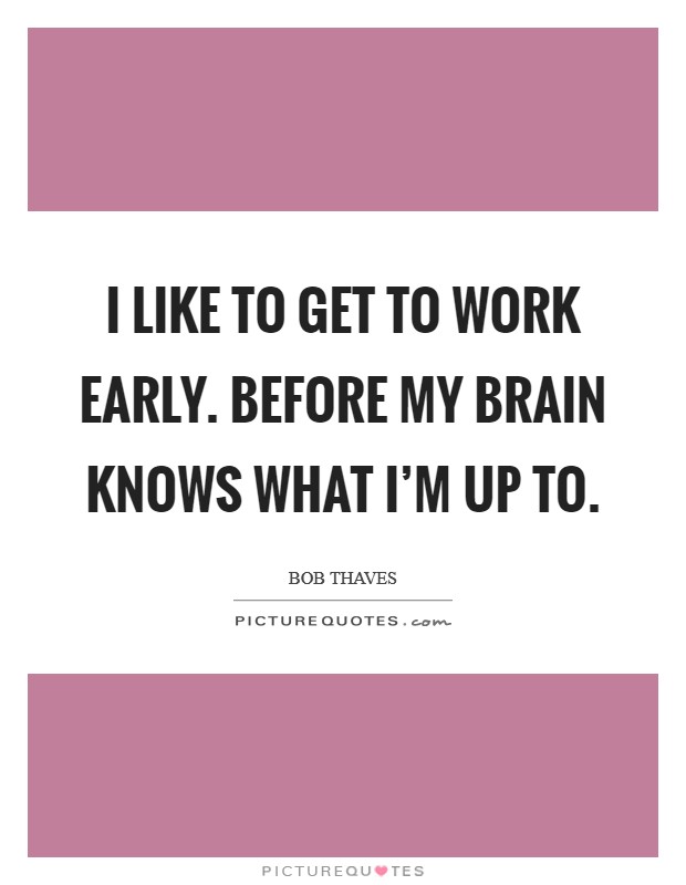 I like to get to work early. Before my brain knows what I'm up to. Picture Quote #1