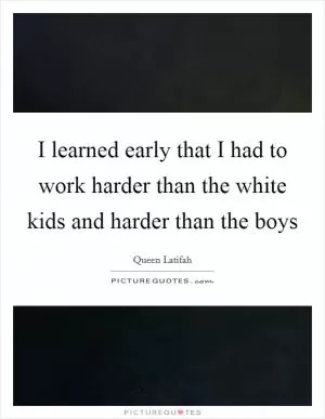 I learned early that I had to work harder than the white kids and harder than the boys Picture Quote #1