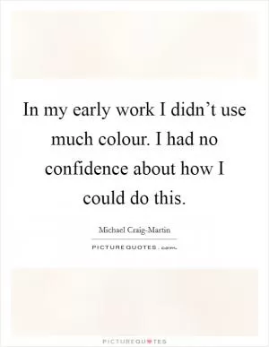 In my early work I didn’t use much colour. I had no confidence about how I could do this Picture Quote #1