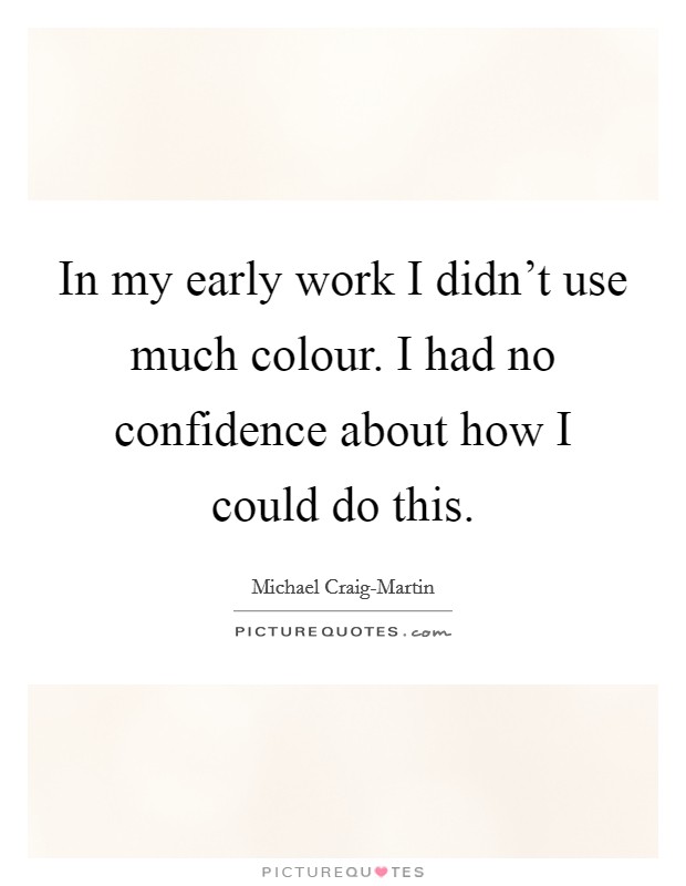 In my early work I didn't use much colour. I had no confidence about how I could do this. Picture Quote #1