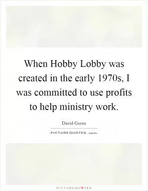 When Hobby Lobby was created in the early 1970s, I was committed to use profits to help ministry work Picture Quote #1