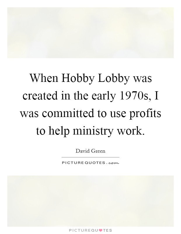 When Hobby Lobby was created in the early 1970s, I was committed to use profits to help ministry work. Picture Quote #1