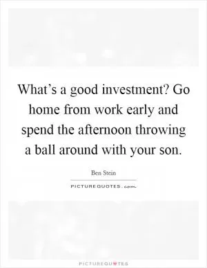 What’s a good investment? Go home from work early and spend the afternoon throwing a ball around with your son Picture Quote #1