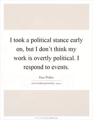 I took a political stance early on, but I don’t think my work is overtly political. I respond to events Picture Quote #1