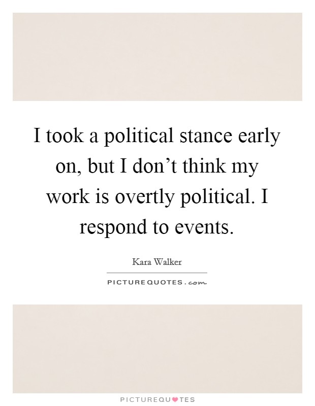 I took a political stance early on, but I don't think my work is overtly political. I respond to events. Picture Quote #1