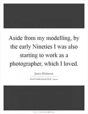 Aside from my modelling, by the early Nineties I was also starting to work as a photographer, which I loved Picture Quote #1