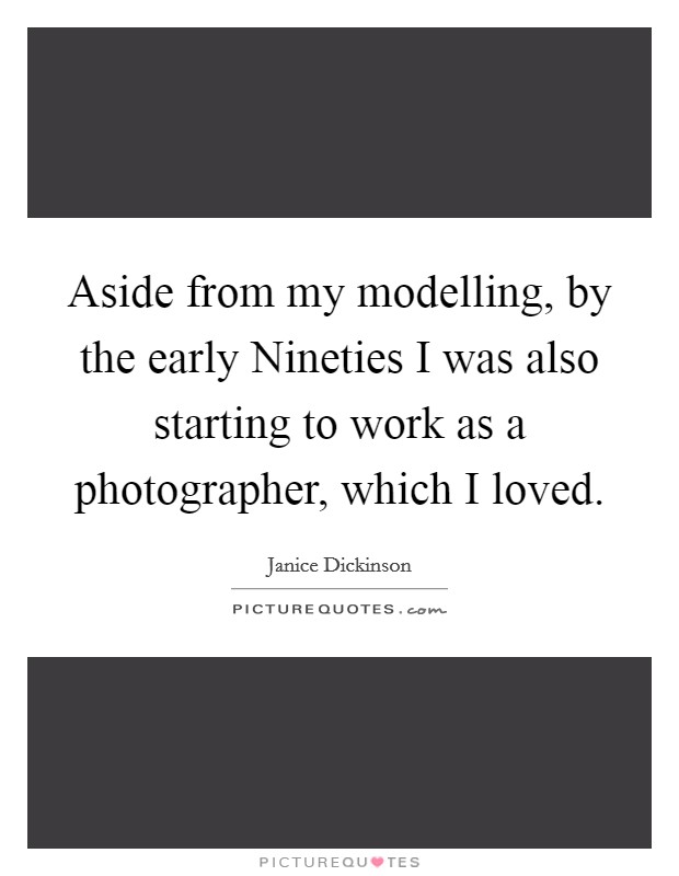 Aside from my modelling, by the early Nineties I was also starting to work as a photographer, which I loved. Picture Quote #1