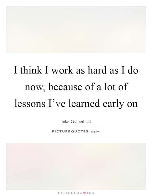 I think I work as hard as I do now, because of a lot of lessons I've learned early on Picture Quote #1