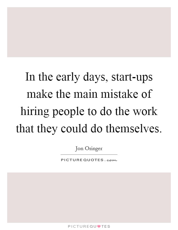 In the early days, start-ups make the main mistake of hiring people to do the work that they could do themselves. Picture Quote #1