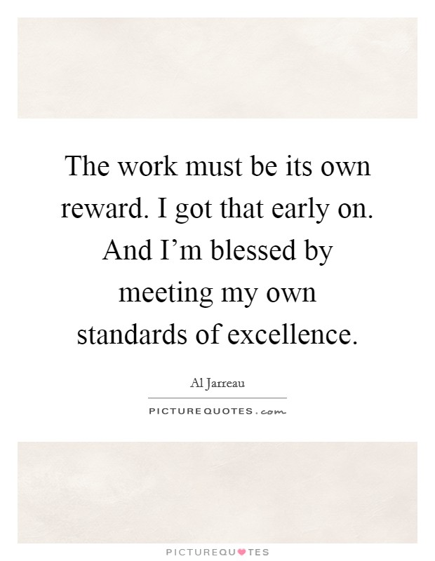 The work must be its own reward. I got that early on. And I'm blessed by meeting my own standards of excellence. Picture Quote #1