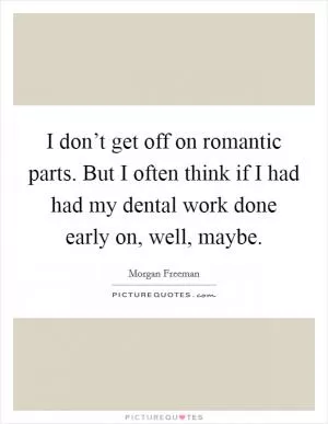 I don’t get off on romantic parts. But I often think if I had had my dental work done early on, well, maybe Picture Quote #1