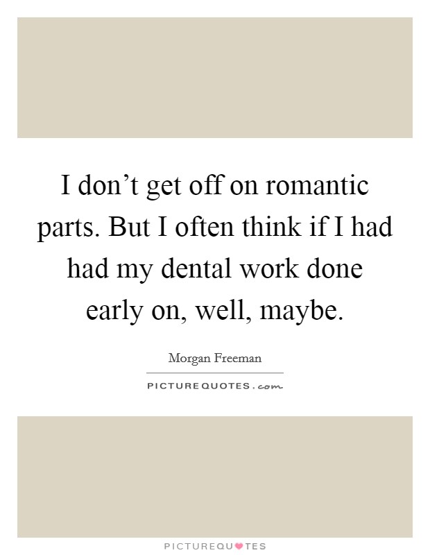 I don't get off on romantic parts. But I often think if I had had my dental work done early on, well, maybe. Picture Quote #1