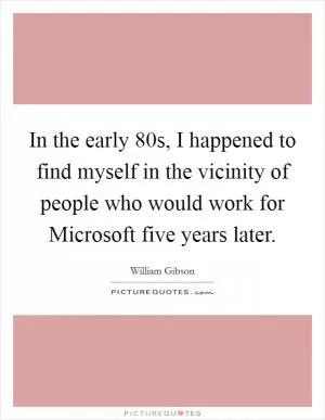In the early  80s, I happened to find myself in the vicinity of people who would work for Microsoft five years later Picture Quote #1