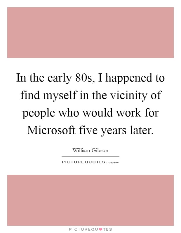 In the early  80s, I happened to find myself in the vicinity of people who would work for Microsoft five years later. Picture Quote #1