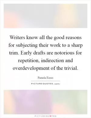 Writers know all the good reasons for subjecting their work to a sharp trim. Early drafts are notorious for repetition, indirection and overdevelopment of the trivial Picture Quote #1