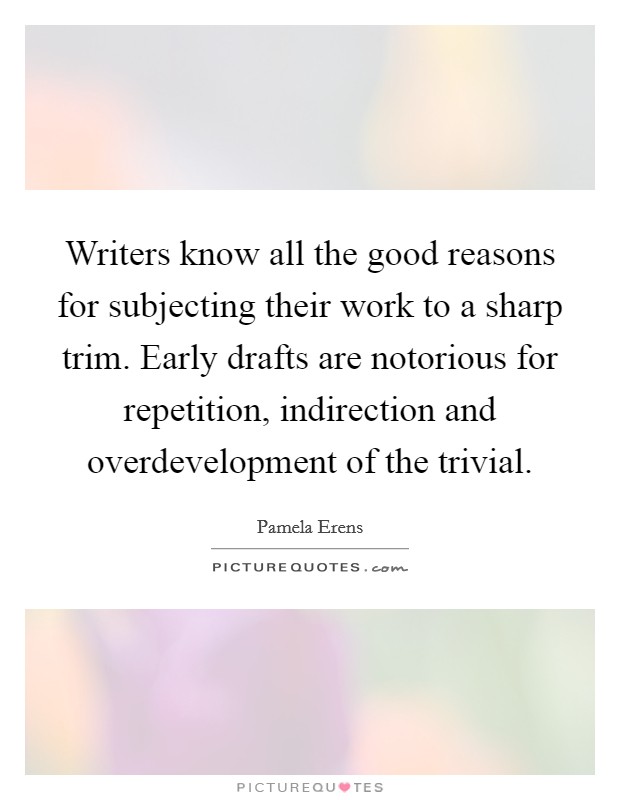Writers know all the good reasons for subjecting their work to a sharp trim. Early drafts are notorious for repetition, indirection and overdevelopment of the trivial. Picture Quote #1