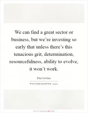 We can find a great sector or business, but we’re investing so early that unless there’s this tenacious grit, determination, resourcefulness, ability to evolve, it won’t work Picture Quote #1