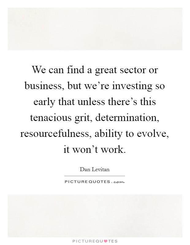 We can find a great sector or business, but we're investing so early that unless there's this tenacious grit, determination, resourcefulness, ability to evolve, it won't work. Picture Quote #1