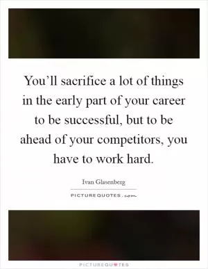 You’ll sacrifice a lot of things in the early part of your career to be successful, but to be ahead of your competitors, you have to work hard Picture Quote #1
