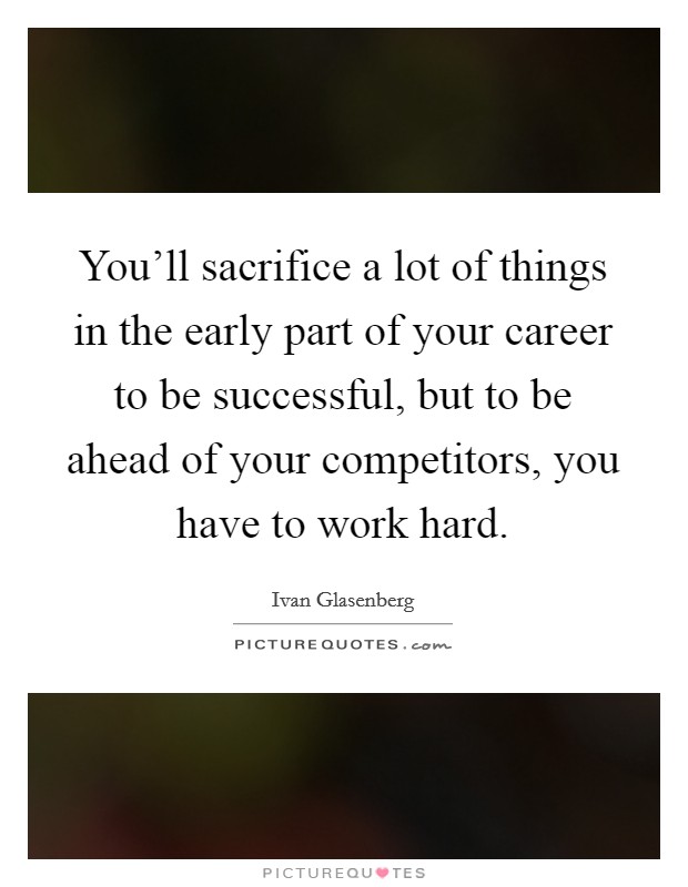 You'll sacrifice a lot of things in the early part of your career to be successful, but to be ahead of your competitors, you have to work hard. Picture Quote #1