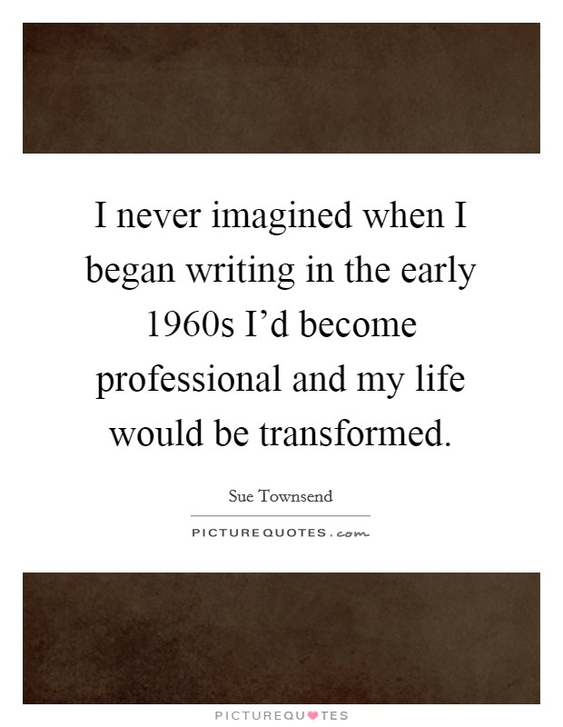 I never imagined when I began writing in the early 1960s I'd become professional and my life would be transformed. Picture Quote #1