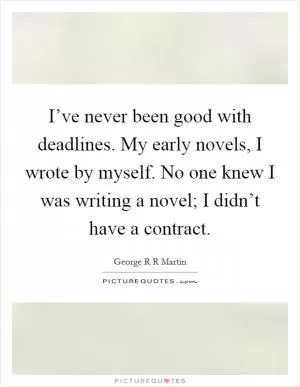 I’ve never been good with deadlines. My early novels, I wrote by myself. No one knew I was writing a novel; I didn’t have a contract Picture Quote #1