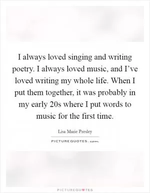 I always loved singing and writing poetry. I always loved music, and I’ve loved writing my whole life. When I put them together, it was probably in my early 20s where I put words to music for the first time Picture Quote #1