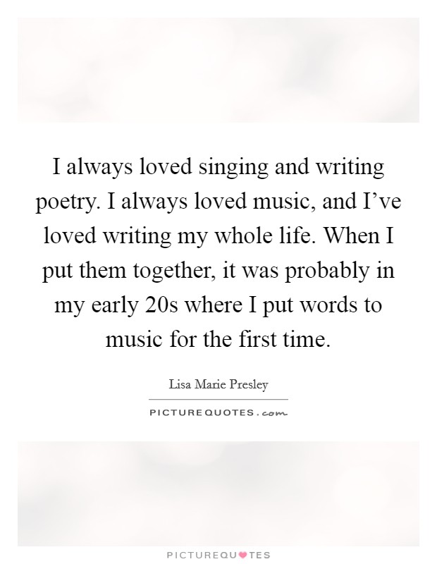 I always loved singing and writing poetry. I always loved music, and I've loved writing my whole life. When I put them together, it was probably in my early 20s where I put words to music for the first time. Picture Quote #1