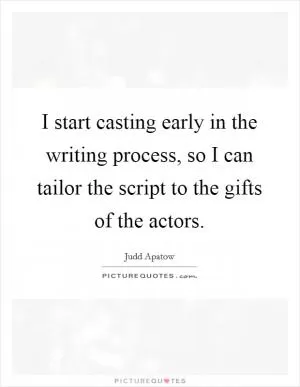 I start casting early in the writing process, so I can tailor the script to the gifts of the actors Picture Quote #1