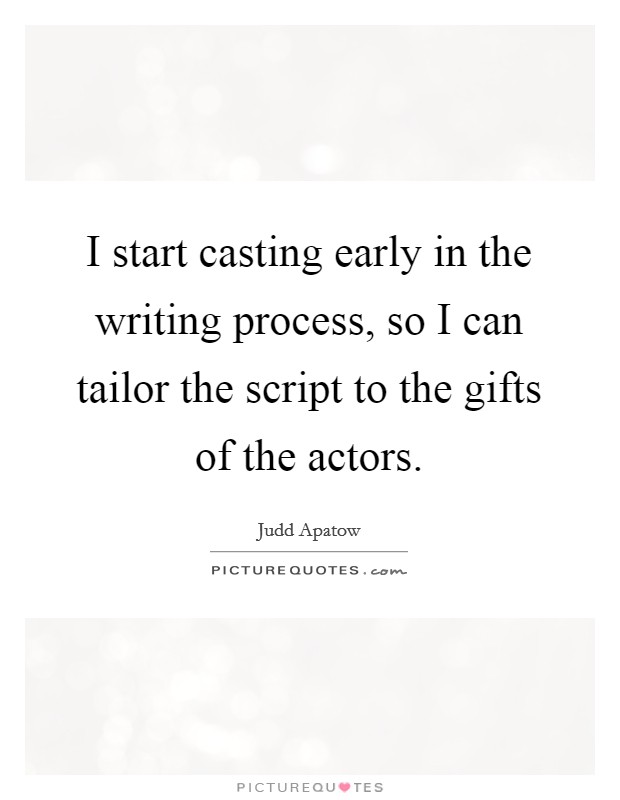 I start casting early in the writing process, so I can tailor the script to the gifts of the actors. Picture Quote #1