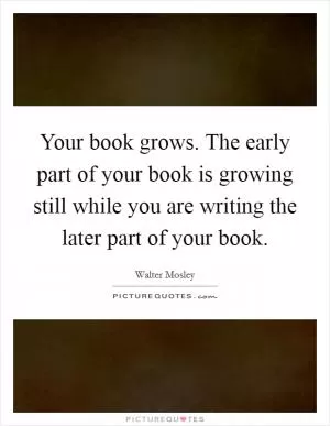 Your book grows. The early part of your book is growing still while you are writing the later part of your book Picture Quote #1
