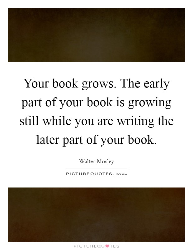 Your book grows. The early part of your book is growing still while you are writing the later part of your book. Picture Quote #1
