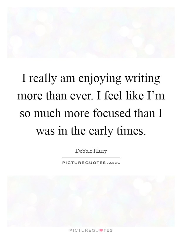 I really am enjoying writing more than ever. I feel like I'm so much more focused than I was in the early times. Picture Quote #1