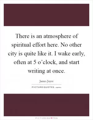 There is an atmosphere of spiritual effort here. No other city is quite like it. I wake early, often at 5 o’clock, and start writing at once Picture Quote #1