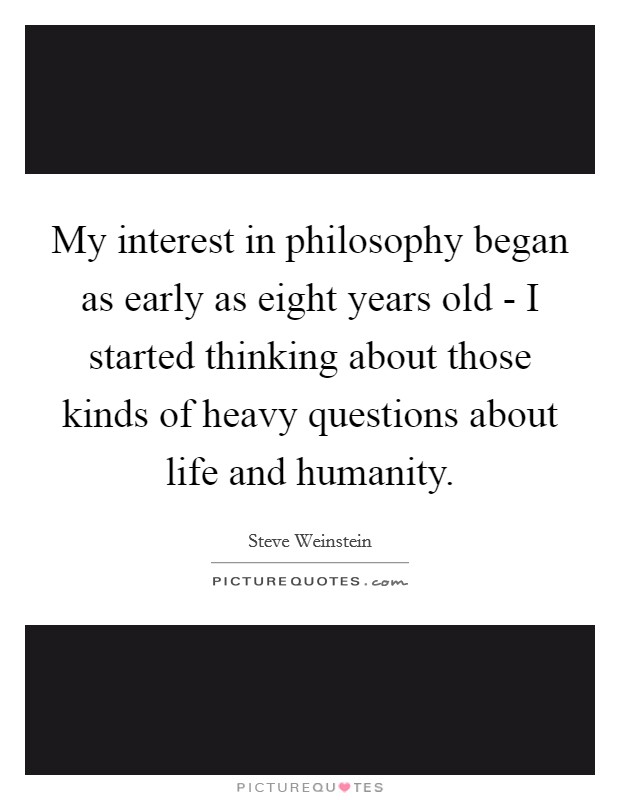 My interest in philosophy began as early as eight years old - I started thinking about those kinds of heavy questions about life and humanity. Picture Quote #1