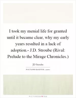 I took my menial life for granted until it became clear, why my early years resulted in a lack of adoption.- J.D. Stroube (Rival: Prelude to the Mirage Chronicles.) Picture Quote #1