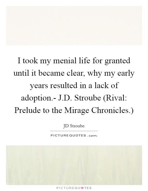 I took my menial life for granted until it became clear, why my early years resulted in a lack of adoption.- J.D. Stroube (Rival: Prelude to the Mirage Chronicles.) Picture Quote #1