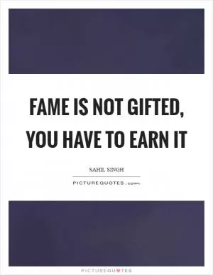 Fame is not gifted, you have to earn it Picture Quote #1