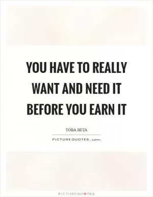 You have to really want and need it before you earn it Picture Quote #1
