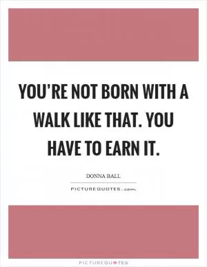 You’re not born with a walk like that. You have to earn it Picture Quote #1