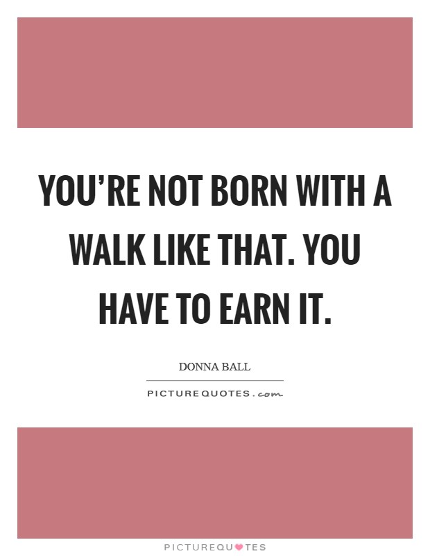 You're not born with a walk like that. You have to earn it. Picture Quote #1