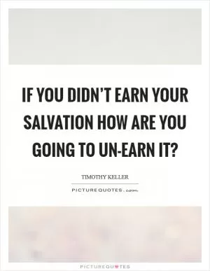 If you didn’t earn your salvation how are you going to un-earn it? Picture Quote #1