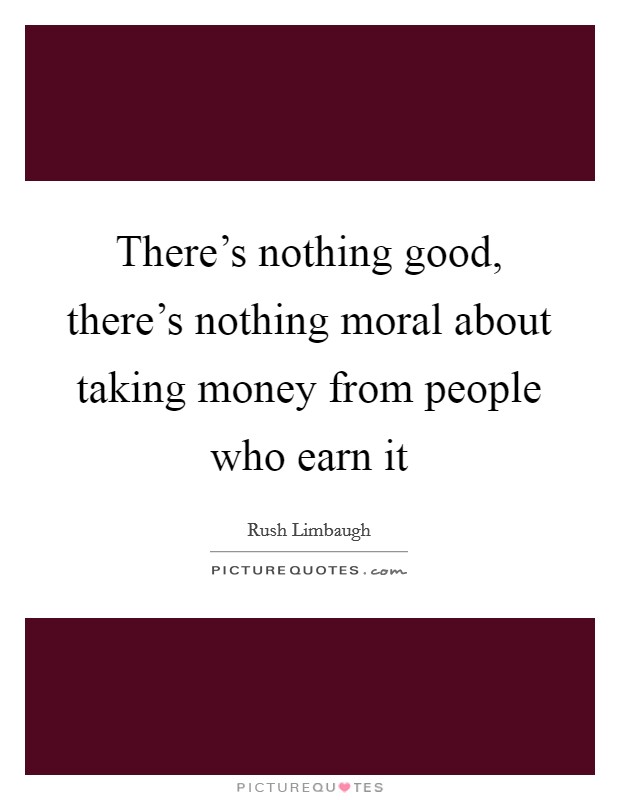 There's nothing good, there's nothing moral about taking money from people who earn it Picture Quote #1